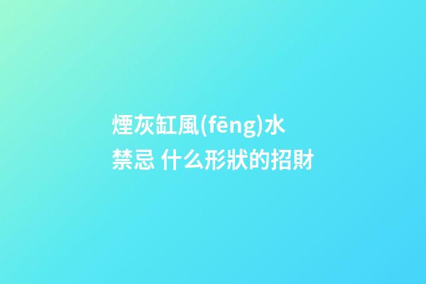 煙灰缸風(fēng)水禁忌 什么形狀的招財